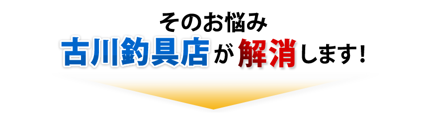 そのお悩み、古川釣具店が解消します！